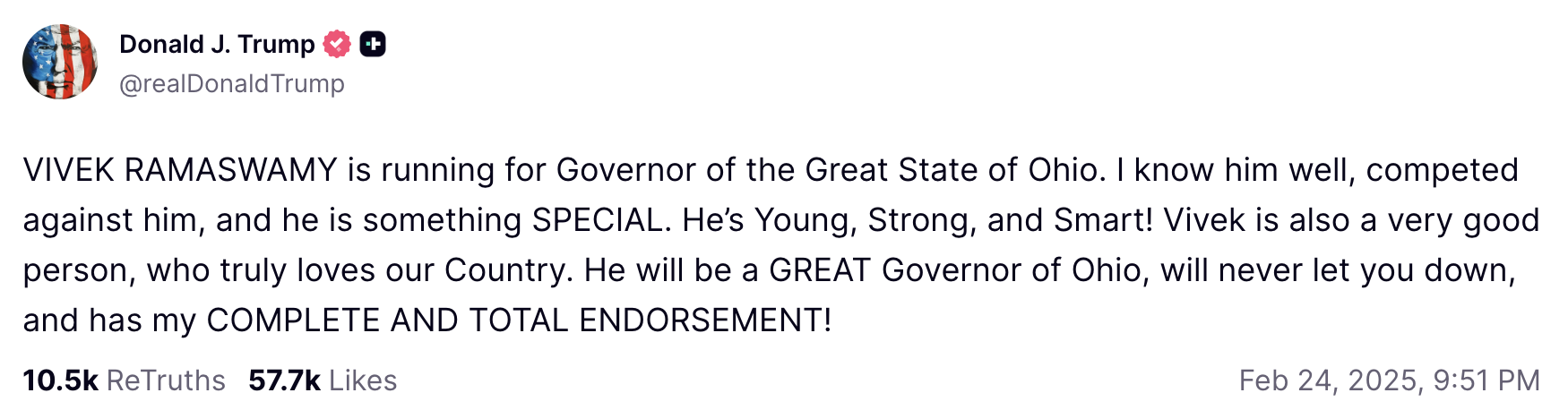 ICYMI: President Donald J. Trump Endorses Vivek for Governor

VIVEK RAMASWAMY is running for Governor of the Great State of Ohio. I know him well, competed against him, and he is something SPECIAL. He’s Young, Strong, and Smart! Vivek is also a very good person, who truly loves our Country. He will be a GREAT Governor of Ohio, will never let you down, and has my COMPLETE AND TOTAL ENDORSEMENT!